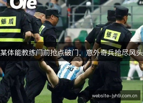 某体能教练门前抢点破门，意外奇兵抢尽风头
